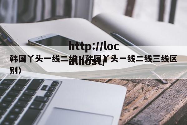 韩国丫头一线二线(韩国丫头一线二线三线区别)